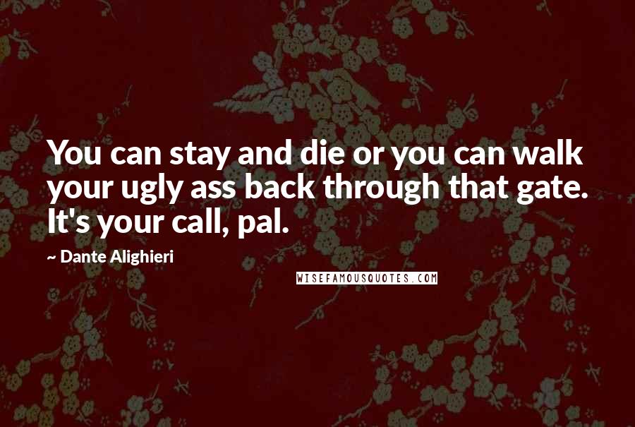 Dante Alighieri Quotes: You can stay and die or you can walk your ugly ass back through that gate. It's your call, pal.