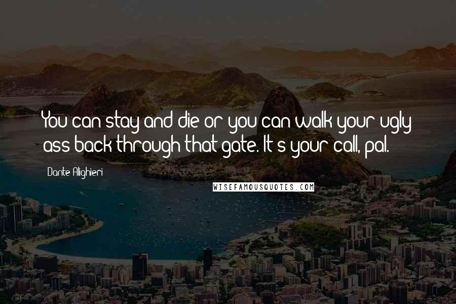 Dante Alighieri Quotes: You can stay and die or you can walk your ugly ass back through that gate. It's your call, pal.