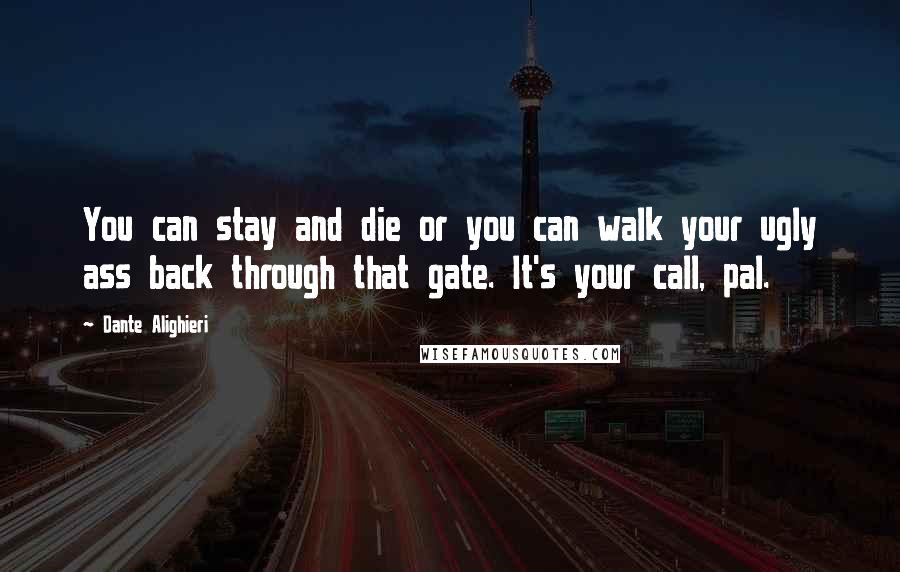 Dante Alighieri Quotes: You can stay and die or you can walk your ugly ass back through that gate. It's your call, pal.