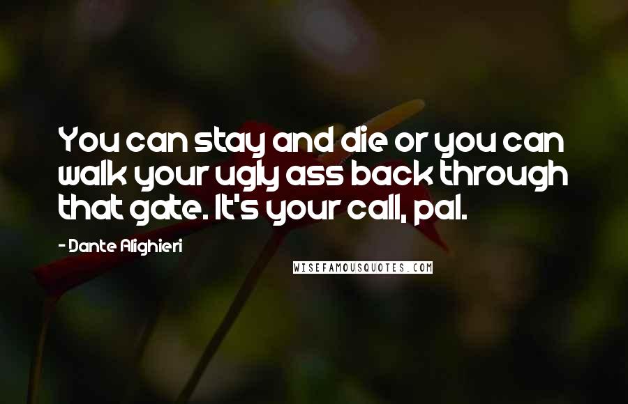 Dante Alighieri Quotes: You can stay and die or you can walk your ugly ass back through that gate. It's your call, pal.