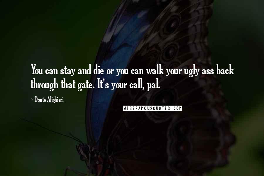 Dante Alighieri Quotes: You can stay and die or you can walk your ugly ass back through that gate. It's your call, pal.