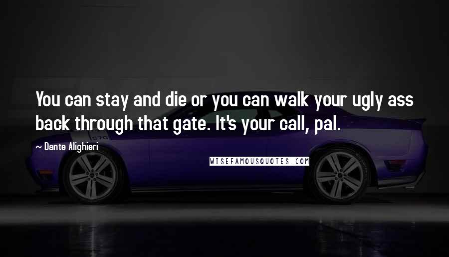 Dante Alighieri Quotes: You can stay and die or you can walk your ugly ass back through that gate. It's your call, pal.