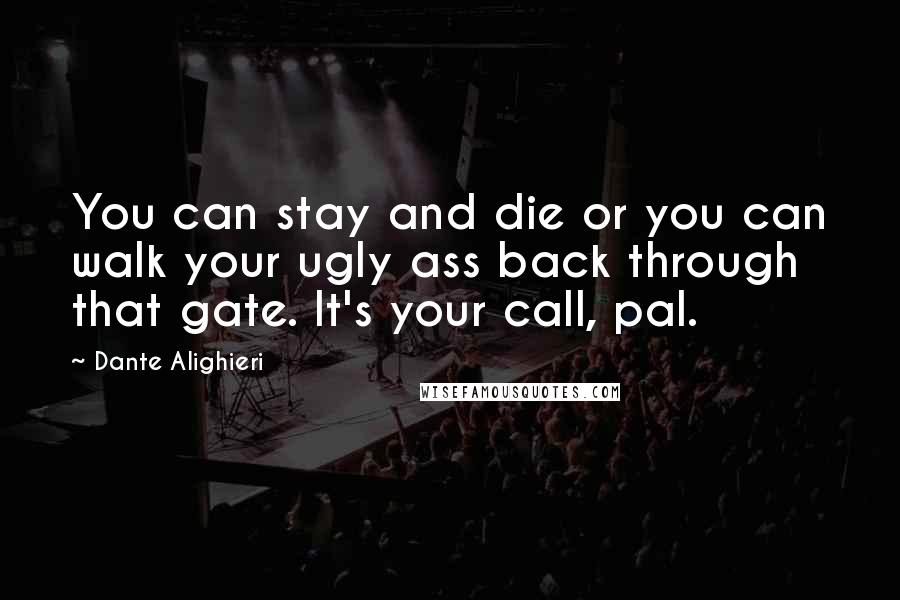 Dante Alighieri Quotes: You can stay and die or you can walk your ugly ass back through that gate. It's your call, pal.