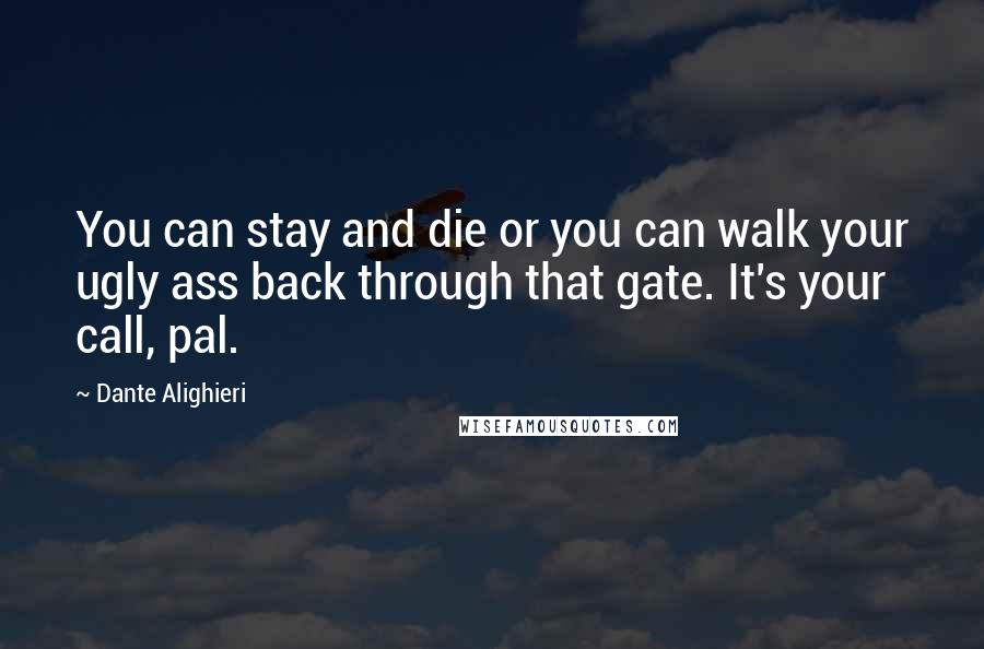 Dante Alighieri Quotes: You can stay and die or you can walk your ugly ass back through that gate. It's your call, pal.