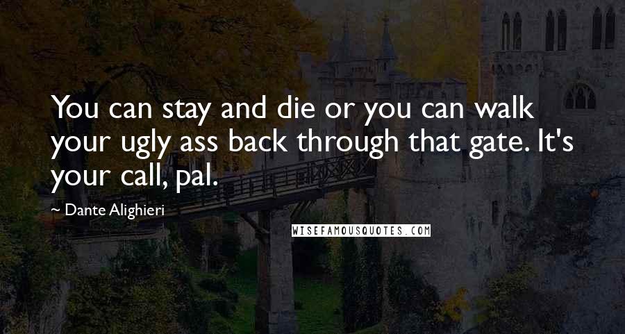 Dante Alighieri Quotes: You can stay and die or you can walk your ugly ass back through that gate. It's your call, pal.