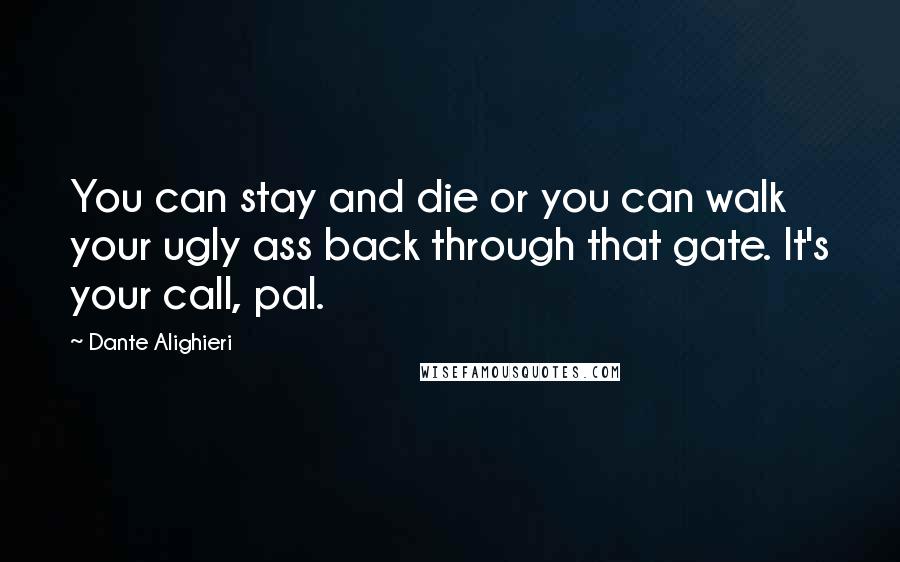 Dante Alighieri Quotes: You can stay and die or you can walk your ugly ass back through that gate. It's your call, pal.