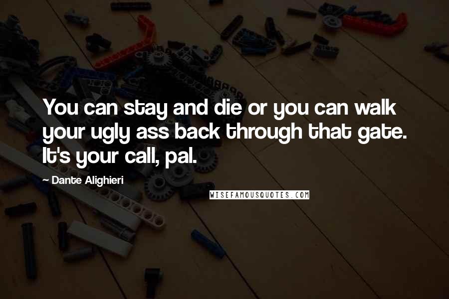 Dante Alighieri Quotes: You can stay and die or you can walk your ugly ass back through that gate. It's your call, pal.