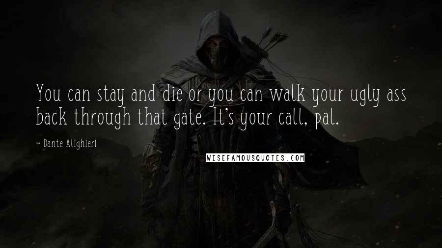 Dante Alighieri Quotes: You can stay and die or you can walk your ugly ass back through that gate. It's your call, pal.