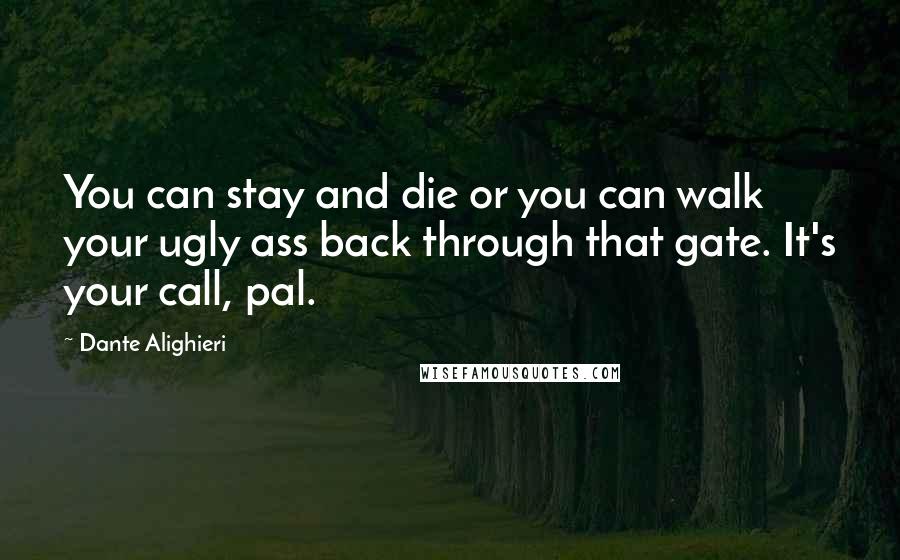 Dante Alighieri Quotes: You can stay and die or you can walk your ugly ass back through that gate. It's your call, pal.