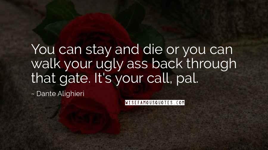 Dante Alighieri Quotes: You can stay and die or you can walk your ugly ass back through that gate. It's your call, pal.