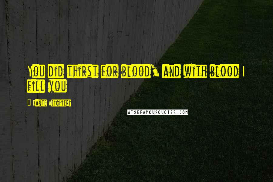 Dante Alighieri Quotes: You did thirst for blood, and with blood I fill you