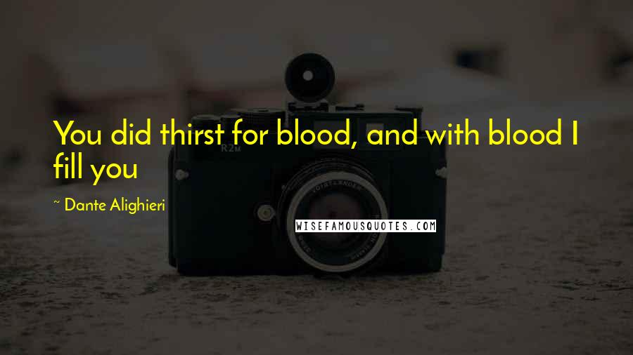 Dante Alighieri Quotes: You did thirst for blood, and with blood I fill you