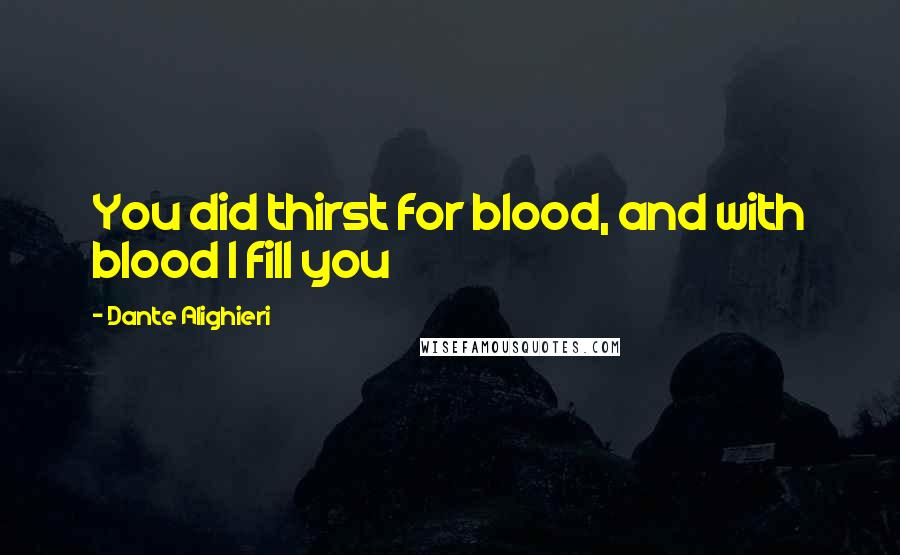 Dante Alighieri Quotes: You did thirst for blood, and with blood I fill you