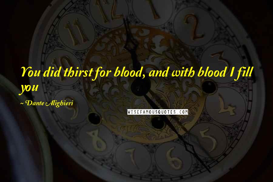 Dante Alighieri Quotes: You did thirst for blood, and with blood I fill you