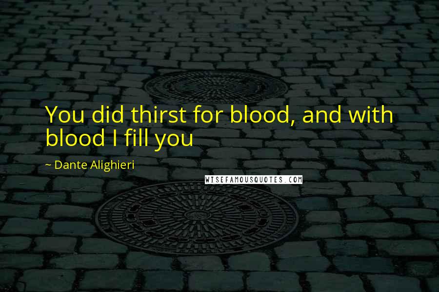 Dante Alighieri Quotes: You did thirst for blood, and with blood I fill you
