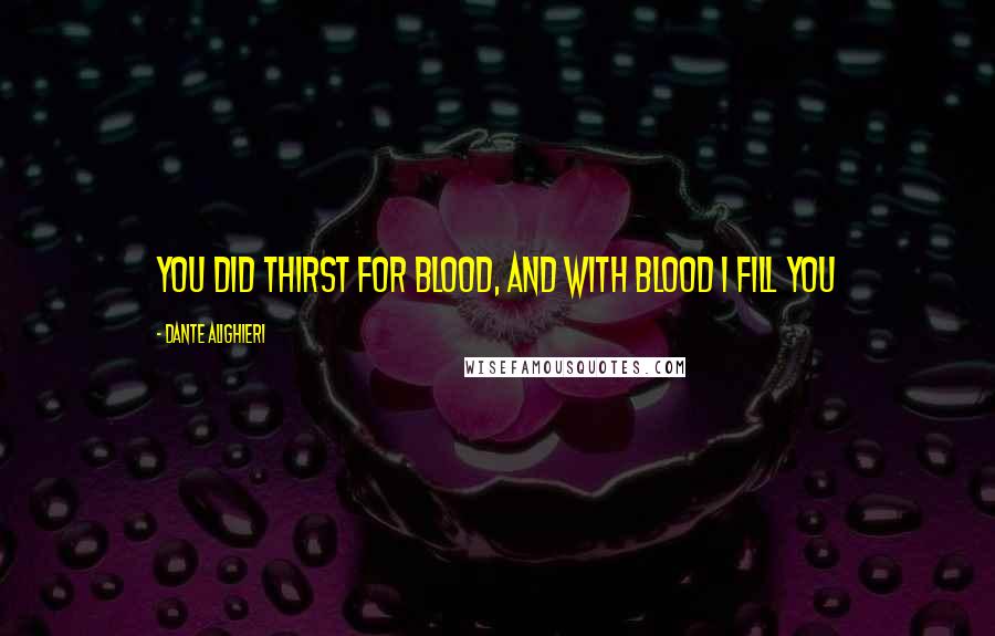 Dante Alighieri Quotes: You did thirst for blood, and with blood I fill you