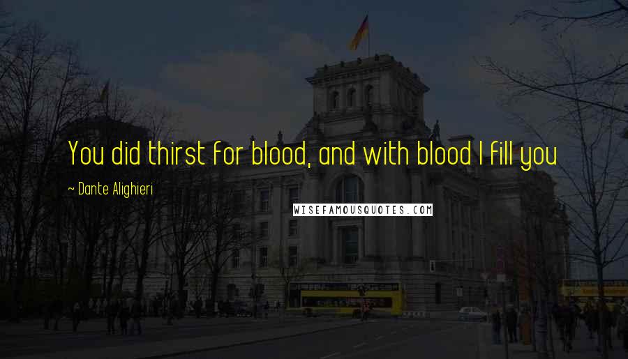 Dante Alighieri Quotes: You did thirst for blood, and with blood I fill you