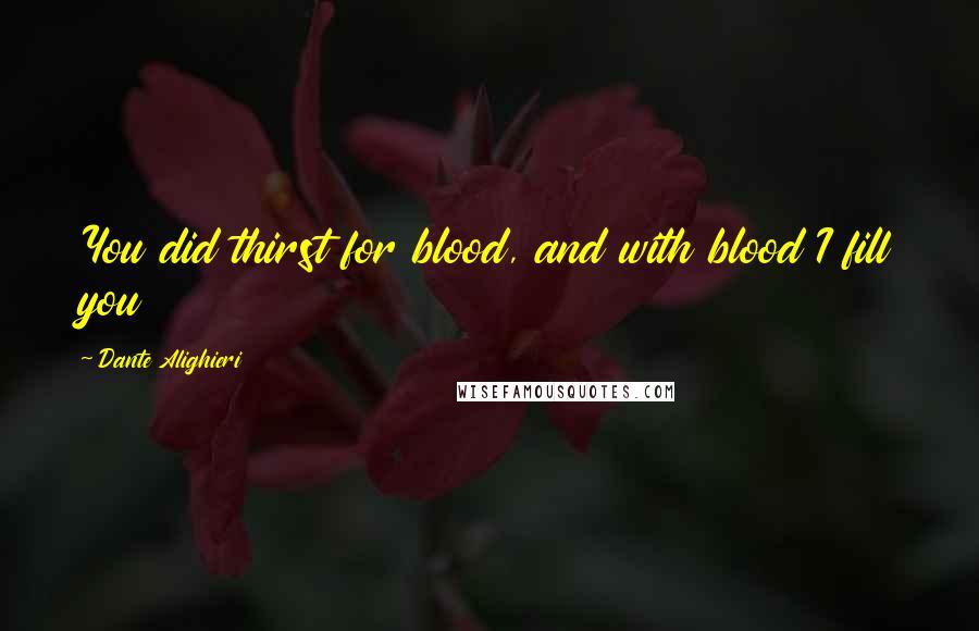 Dante Alighieri Quotes: You did thirst for blood, and with blood I fill you