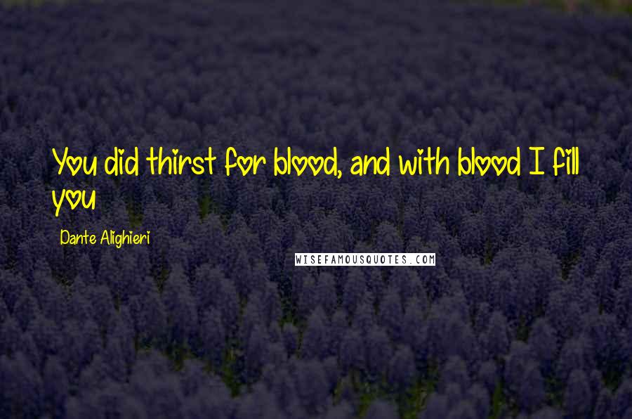 Dante Alighieri Quotes: You did thirst for blood, and with blood I fill you