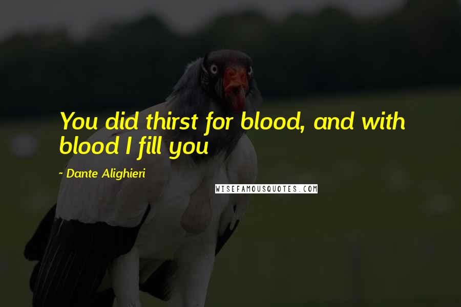 Dante Alighieri Quotes: You did thirst for blood, and with blood I fill you