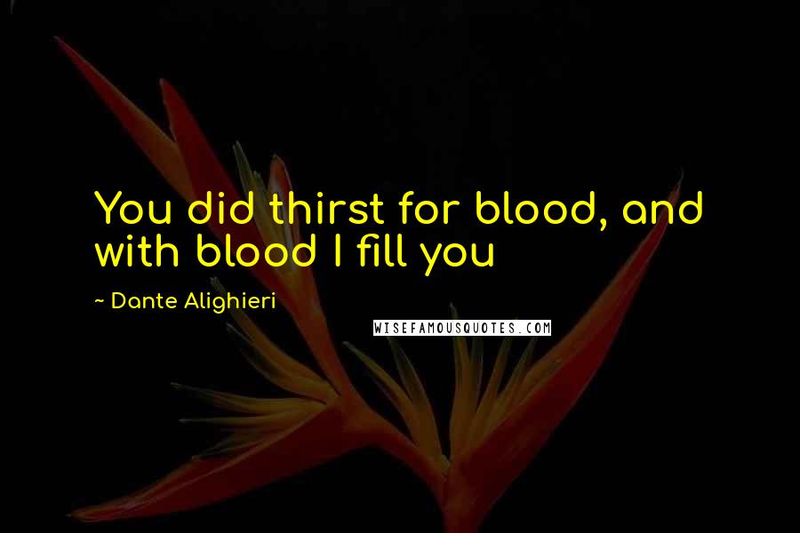 Dante Alighieri Quotes: You did thirst for blood, and with blood I fill you