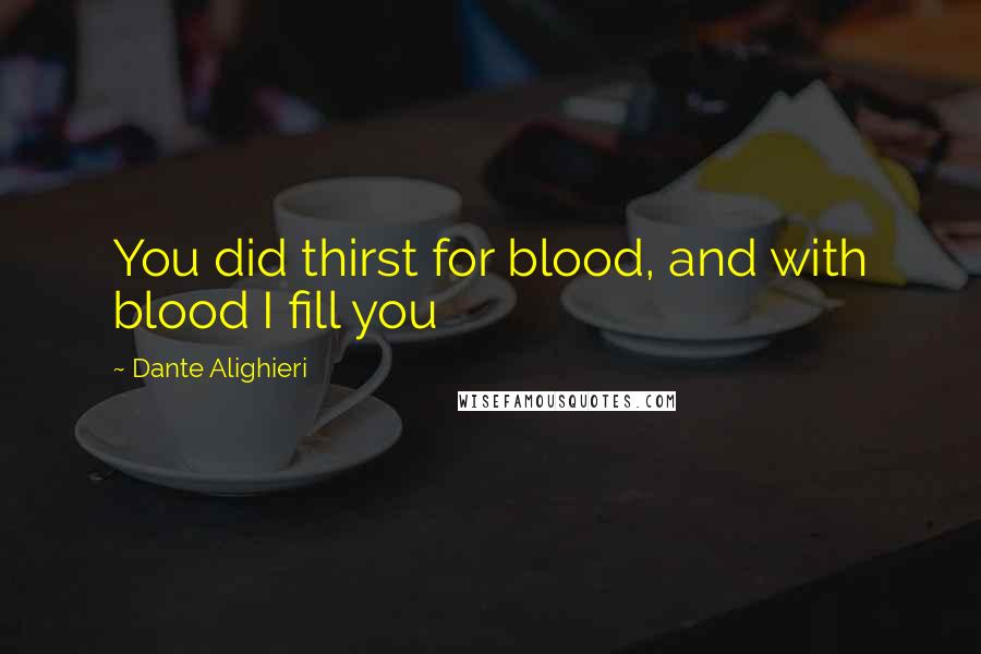 Dante Alighieri Quotes: You did thirst for blood, and with blood I fill you