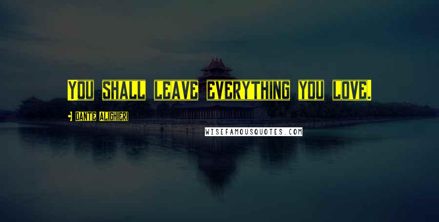 Dante Alighieri Quotes: You shall leave everything you love.