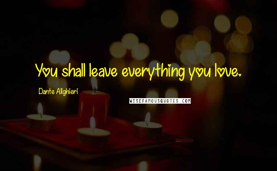 Dante Alighieri Quotes: You shall leave everything you love.