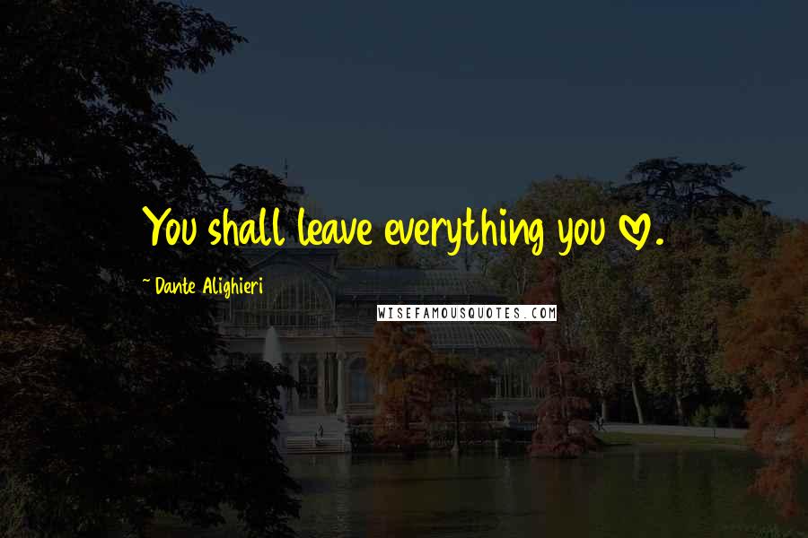 Dante Alighieri Quotes: You shall leave everything you love.