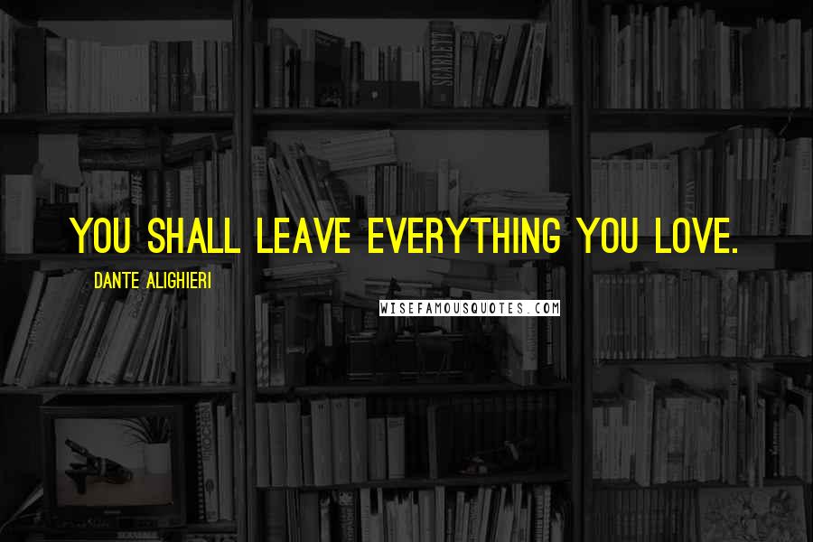 Dante Alighieri Quotes: You shall leave everything you love.