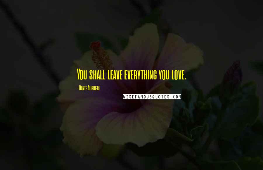 Dante Alighieri Quotes: You shall leave everything you love.