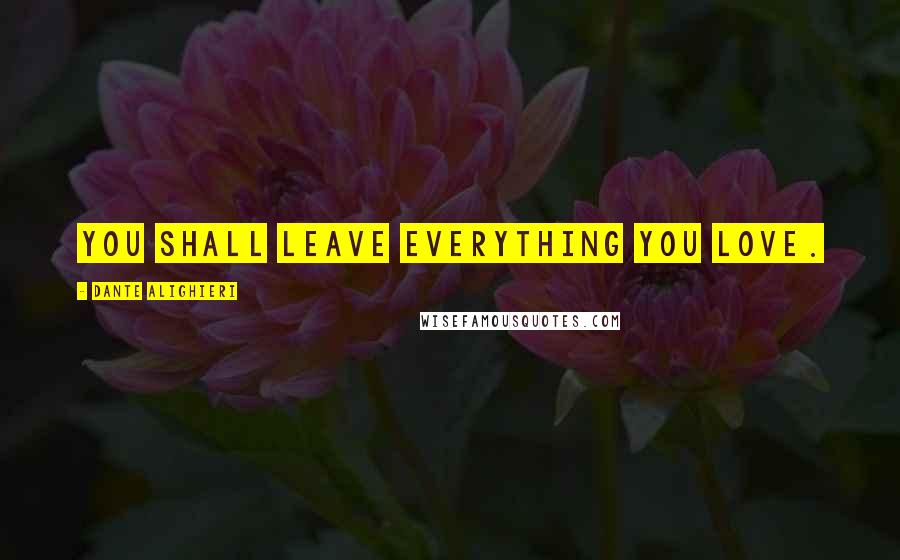 Dante Alighieri Quotes: You shall leave everything you love.