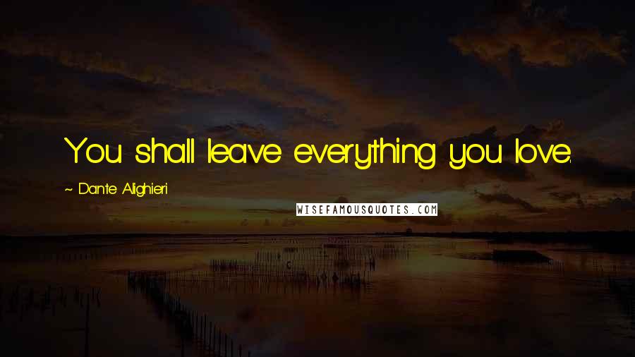 Dante Alighieri Quotes: You shall leave everything you love.
