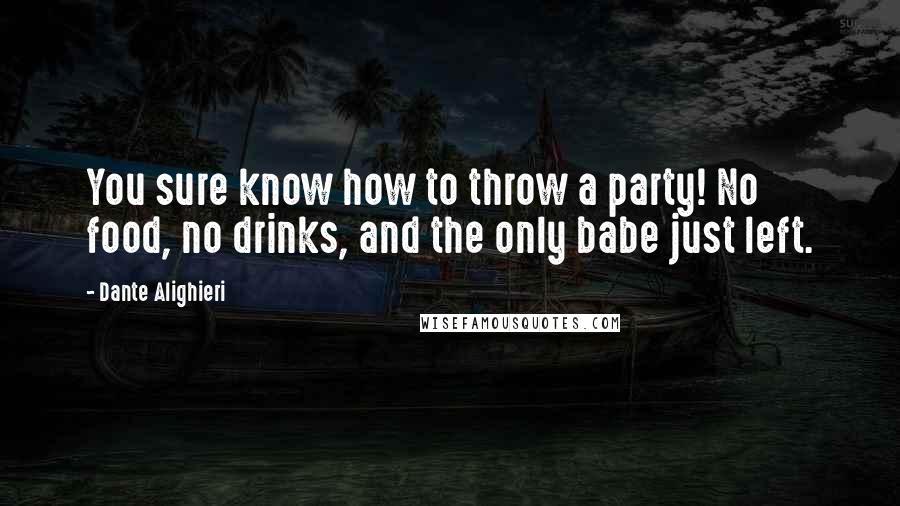 Dante Alighieri Quotes: You sure know how to throw a party! No food, no drinks, and the only babe just left.