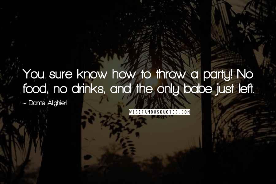 Dante Alighieri Quotes: You sure know how to throw a party! No food, no drinks, and the only babe just left.