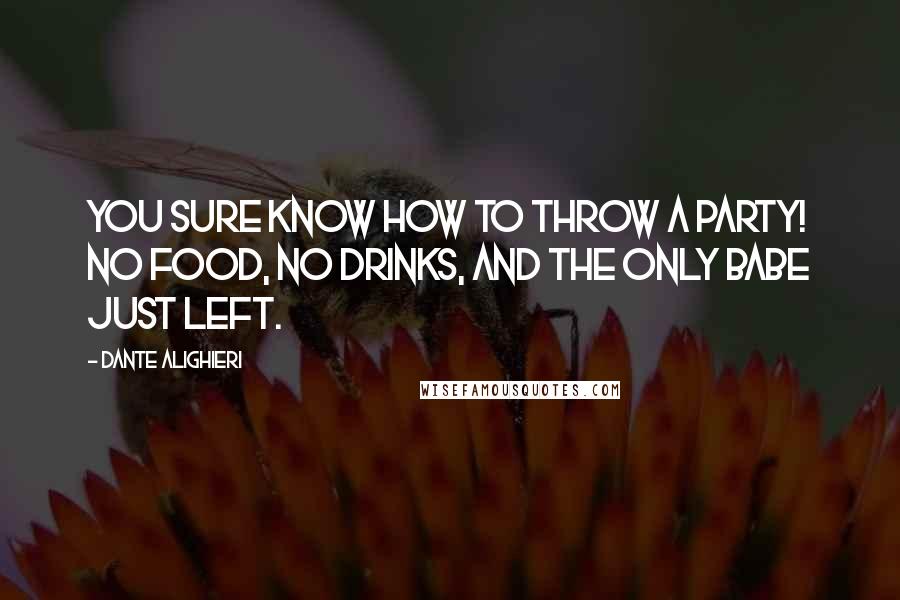 Dante Alighieri Quotes: You sure know how to throw a party! No food, no drinks, and the only babe just left.