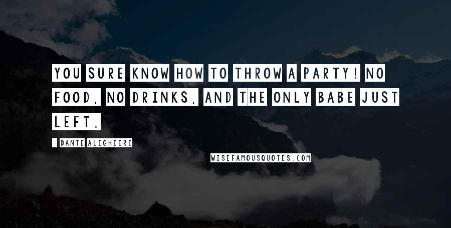 Dante Alighieri Quotes: You sure know how to throw a party! No food, no drinks, and the only babe just left.