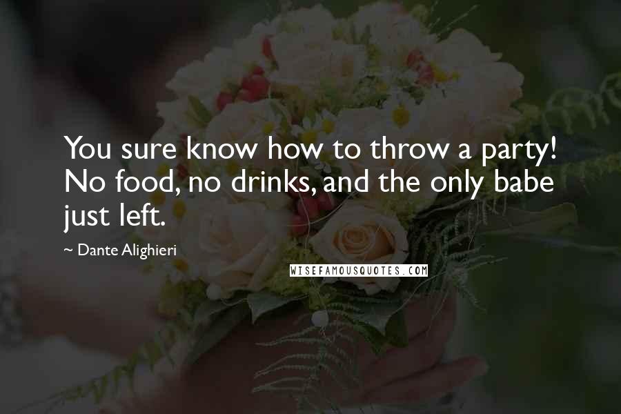 Dante Alighieri Quotes: You sure know how to throw a party! No food, no drinks, and the only babe just left.