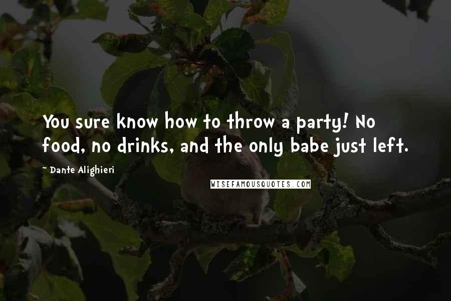 Dante Alighieri Quotes: You sure know how to throw a party! No food, no drinks, and the only babe just left.