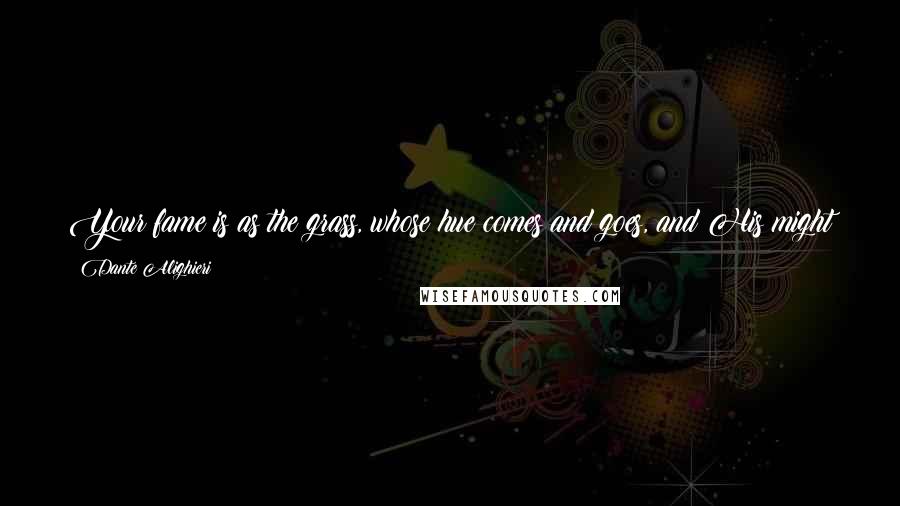 Dante Alighieri Quotes: Your fame is as the grass, whose hue comes and goes, and His might withers it by whose power it sprang from the lap of the earth.