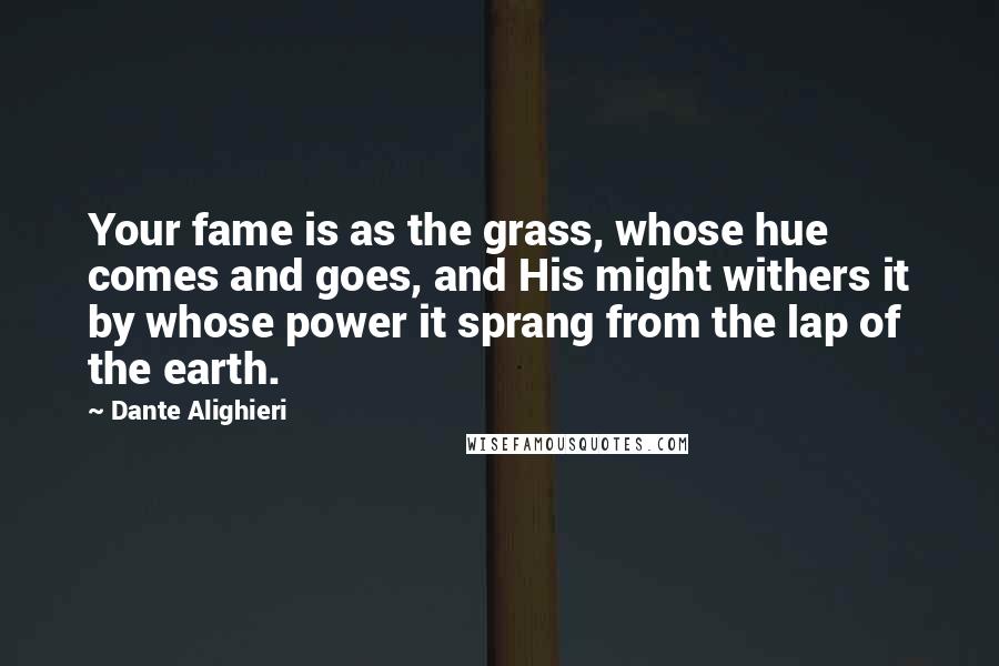 Dante Alighieri Quotes: Your fame is as the grass, whose hue comes and goes, and His might withers it by whose power it sprang from the lap of the earth.