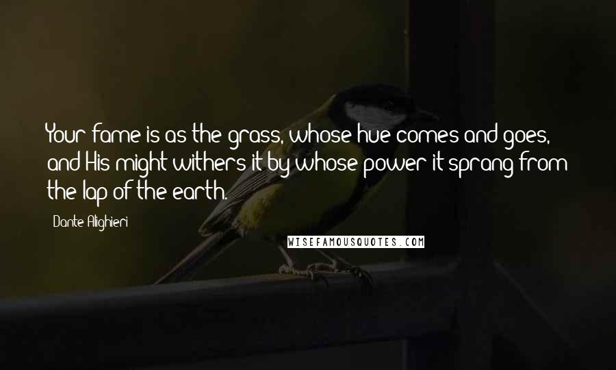 Dante Alighieri Quotes: Your fame is as the grass, whose hue comes and goes, and His might withers it by whose power it sprang from the lap of the earth.