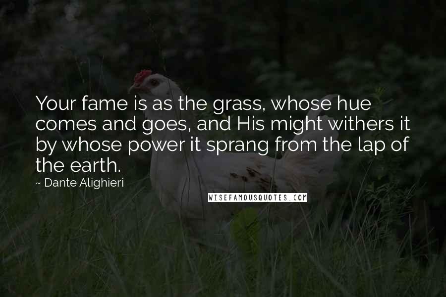 Dante Alighieri Quotes: Your fame is as the grass, whose hue comes and goes, and His might withers it by whose power it sprang from the lap of the earth.