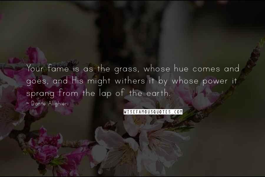Dante Alighieri Quotes: Your fame is as the grass, whose hue comes and goes, and His might withers it by whose power it sprang from the lap of the earth.