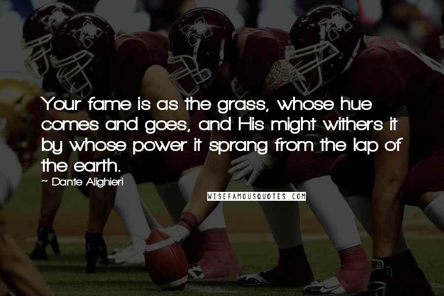 Dante Alighieri Quotes: Your fame is as the grass, whose hue comes and goes, and His might withers it by whose power it sprang from the lap of the earth.