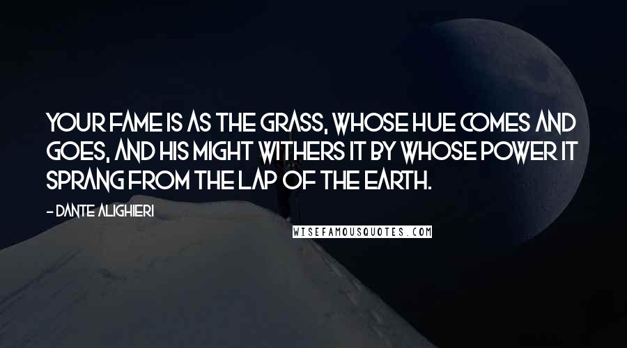 Dante Alighieri Quotes: Your fame is as the grass, whose hue comes and goes, and His might withers it by whose power it sprang from the lap of the earth.