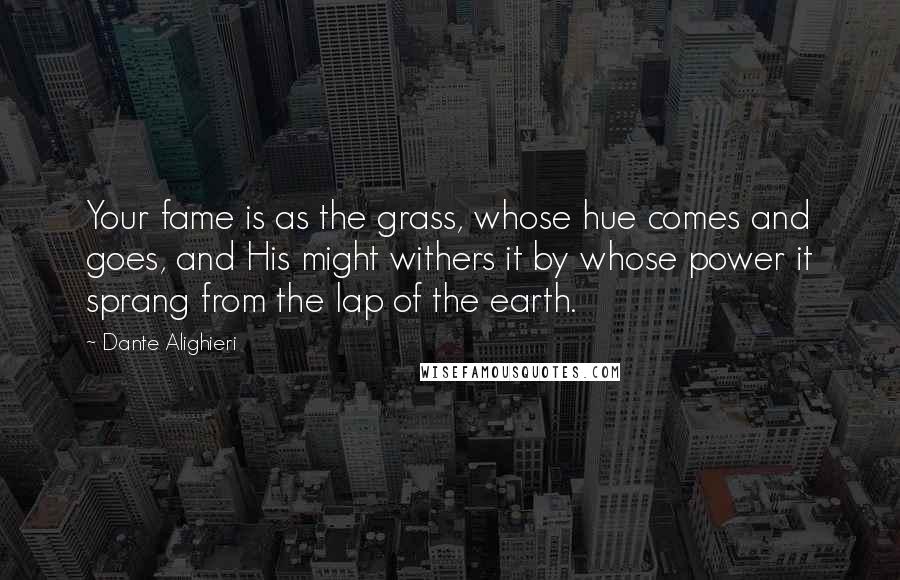 Dante Alighieri Quotes: Your fame is as the grass, whose hue comes and goes, and His might withers it by whose power it sprang from the lap of the earth.