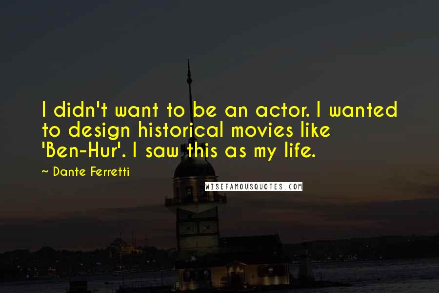 Dante Ferretti Quotes: I didn't want to be an actor. I wanted to design historical movies like 'Ben-Hur'. I saw this as my life.