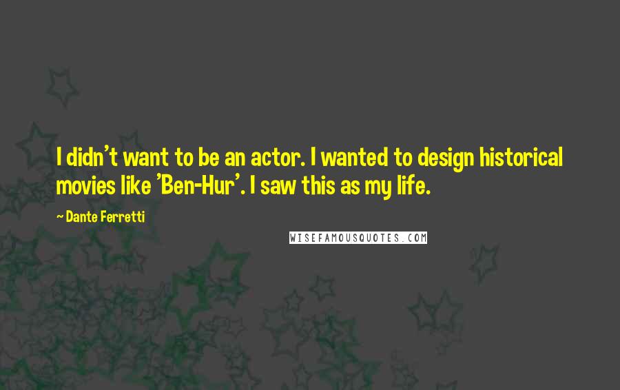 Dante Ferretti Quotes: I didn't want to be an actor. I wanted to design historical movies like 'Ben-Hur'. I saw this as my life.