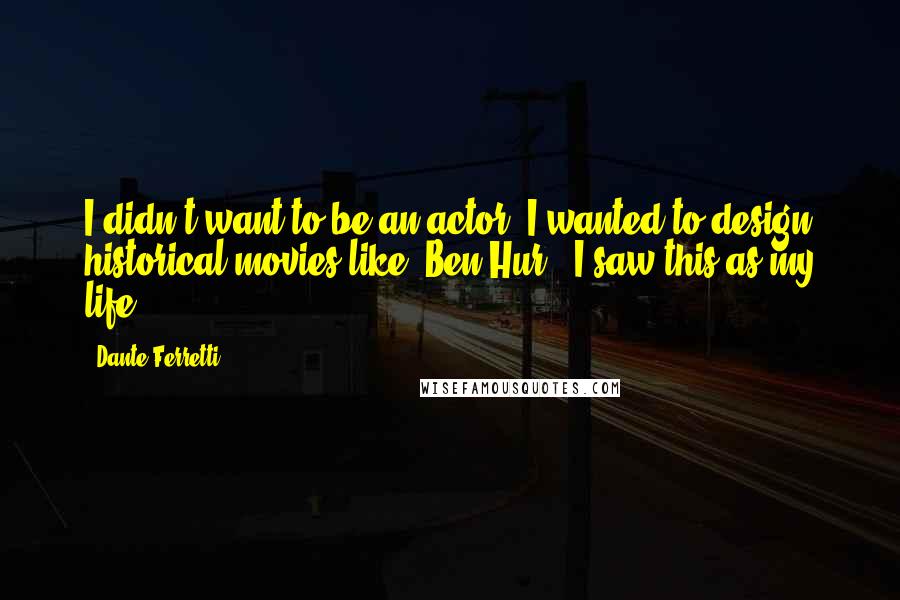 Dante Ferretti Quotes: I didn't want to be an actor. I wanted to design historical movies like 'Ben-Hur'. I saw this as my life.